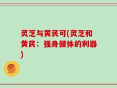 灵芝与黄芪可(灵芝和黄芪：强身健体的利器)