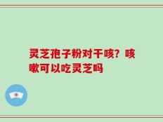 灵芝孢子粉对干咳？咳嗽可以吃灵芝吗