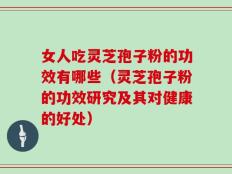 女人吃灵芝孢子粉的功效有哪些（灵芝孢子粉的功效研究及其对健康的好处）