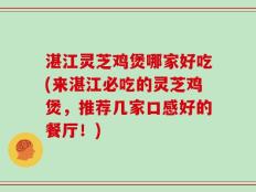 湛江灵芝鸡煲哪家好吃(来湛江必吃的灵芝鸡煲，推荐几家口感好的餐厅！)