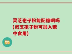 灵芝孢子粉能配糖喝吗(灵芝孢子粉可加入糖中食用)