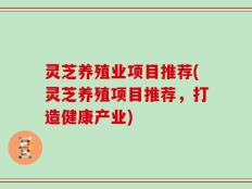 灵芝养殖业项目推荐(灵芝养殖项目推荐，打造健康产业)
