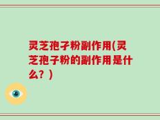 灵芝孢孑粉副作用(灵芝孢子粉的副作用是什么？)