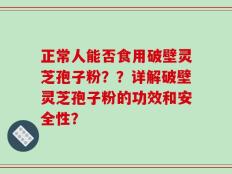 正常人能否食用破壁灵芝孢子粉？？详解破壁灵芝孢子粉的功效和安全性？