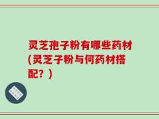灵芝孢子粉有哪些药材(灵芝子粉与何药材搭配？)