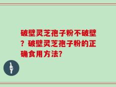 破壁灵芝孢子粉不破壁？破壁灵芝孢子粉的正确食用方法？