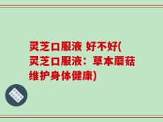 灵芝口服液 好不好(灵芝口服液：草本蘑菇维护身体健康)