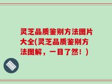 灵芝品质鉴别方法图片大全(灵芝品质鉴别方法图解，一目了然！)