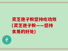 灵芝孢子粉坚持吃功效(灵芝孢子粉——坚持食用的好处)