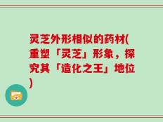 灵芝外形相似的药材(重塑「灵芝」形象，探究其「造化之王」地位)