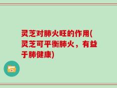 灵芝对肺火旺的作用(灵芝可平衡肺火，有益于肺健康)