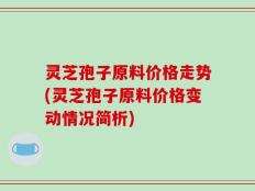 灵芝孢子原料价格走势(灵芝孢子原料价格变动情况简析)