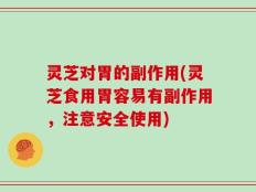 灵芝对胃的副作用(灵芝食用胃容易有副作用，注意安全使用)