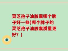 灵芝孢子油胶囊哪个牌子好一些(哪个牌子的灵芝孢子油胶囊质量更好？)