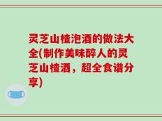 灵芝山楂泡酒的做法大全(制作美味醉人的灵芝山楂酒，超全食谱分享)