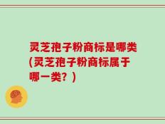 灵芝孢子粉商标是哪类(灵芝孢子粉商标属于哪一类？)