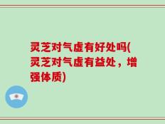 灵芝对气虚有好处吗(灵芝对气虚有益处，增强体质)