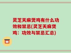 灵芝天麻煲鸡有什么功效和禁忌(灵芝天麻煲鸡：功效与禁忌汇总)