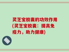 灵芝宝胶囊的功效作用(灵芝宝胶囊：提高免疫力，助力健康)