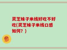 灵芝妹子米线好吃不好吃(灵芝妹子米线口感如何？)