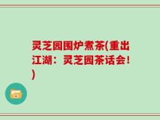 灵芝园围炉煮茶(重出江湖：灵芝园茶话会！)