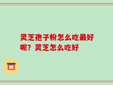 灵芝孢子粉怎么吃最好呢？灵芝怎么吃好