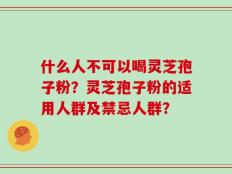 什么人不可以喝灵芝孢子粉？灵芝孢子粉的适用人群及禁忌人群？