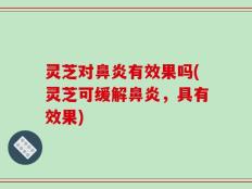 灵芝对鼻炎有效果吗(灵芝可缓解鼻炎，具有效果)