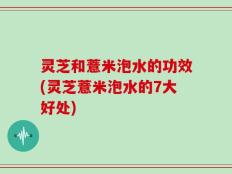灵芝和薏米泡水的功效(灵芝薏米泡水的7大好处)