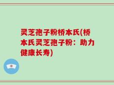 灵芝孢子粉桥本氏(桥本氏灵芝孢子粉：助力健康长寿)