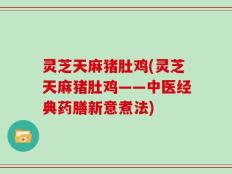 灵芝天麻猪肚鸡(灵芝天麻猪肚鸡——中医经典药膳新意煮法)