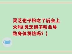 灵芝孢子粉吃了后会上火吗(灵芝孢子粉会导致身体发热吗？)