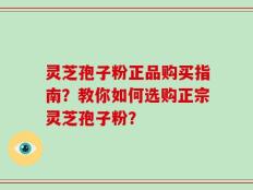 灵芝孢子粉正品购买指南？教你如何选购正宗灵芝孢子粉？