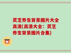 灵芝养生背景图片大全高清(高清大全：灵芝养生背景图片合集)