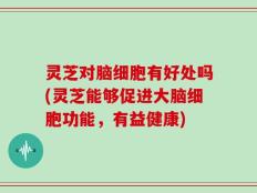 灵芝对脑细胞有好处吗(灵芝能够促进大脑细胞功能，有益健康)