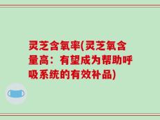 灵芝含氧率(灵芝氧含量高：有望成为帮助呼吸系统的有效补品)