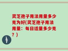 灵芝孢子用法用量多少克为好(灵芝孢子用法用量：每日适量多少克？)