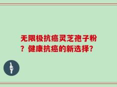 无限极抗癌灵芝孢子粉？健康抗癌的新选择？