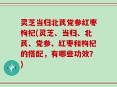 灵芝当归北芪党参红枣枸杞(灵芝、当归、北芪、党参、红枣和枸杞的搭配，有哪些功效？)