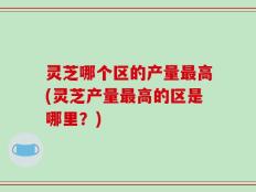 灵芝哪个区的产量最高(灵芝产量最高的区是哪里？)