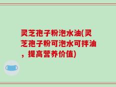 灵芝孢子粉泡水油(灵芝孢子粉可泡水可拌油，提高营养价值)
