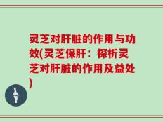 灵芝对肝脏的作用与功效(灵芝保肝：探析灵芝对肝脏的作用及益处)