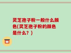 灵芝孢子粉一般什么颜色(灵芝孢子粉的颜色是什么？)