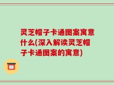 灵芝帽子卡通图案寓意什么(深入解读灵芝帽子卡通图案的寓意)