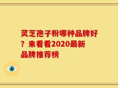 灵芝孢子粉哪种品牌好？来看看2020最新品牌推荐榜