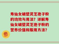 寿仙女破壁灵芝孢子粉的功效与用法？详解寿仙女破壁灵芝孢子粉的营养价值和服用方法？