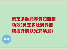 灵芝多肽润养贵妇面膜功效(灵芝多肽润养面膜提升肌肤光彩焕发)