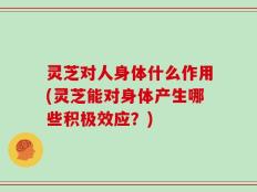 灵芝对人身体什么作用(灵芝能对身体产生哪些积极效应？)