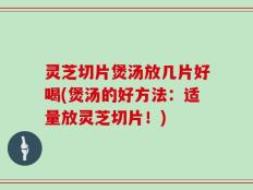 灵芝切片煲汤放几片好喝(煲汤的好方法：适量放灵芝切片！)