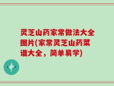 灵芝山药家常做法大全图片(家常灵芝山药菜谱大全，简单易学)